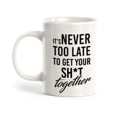 It's Never Too Late To Get Your Shit Together Coffee Mug
