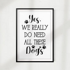 Yes, We Really Do Need All These Dogs UNFRAMED Print Home Décor, Pet Lover Gift, Quote Wall Art