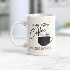 A Day Without Coffee Is Like... Just Kidding. I Have No Idea. Coffee Mug