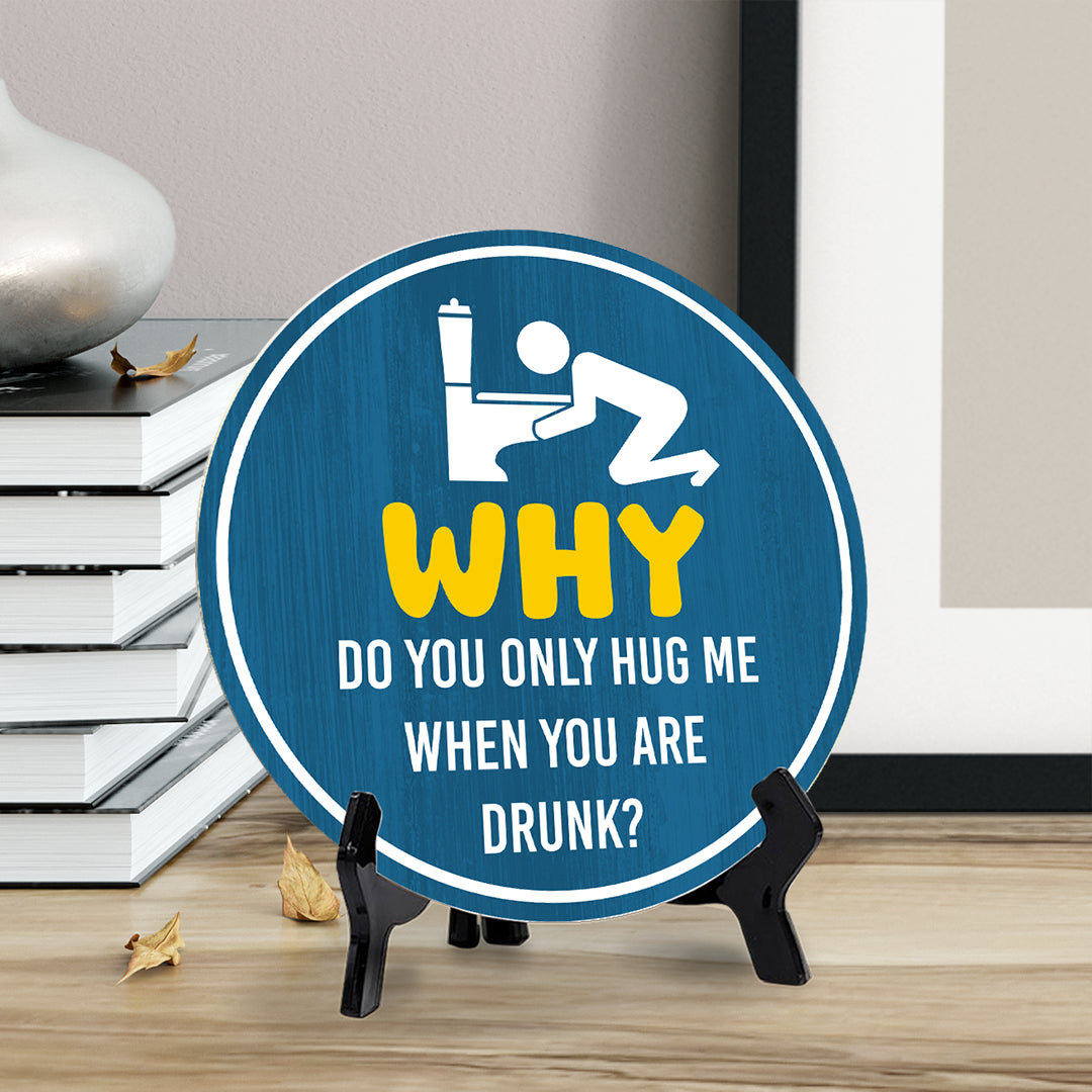Why Do You Only Hug Me When You Are Drunk? (5 x 5“) Circle Table Sign with Acrylic Stand | Funny Home Decor