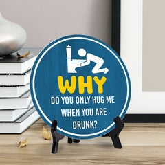 Why Do You Only Hug Me When You Are Drunk? (5 x 5“) Circle Table Sign with Acrylic Stand | Funny Home Decor