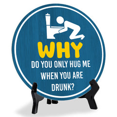 Why Do You Only Hug Me When You Are Drunk? (5 x 5“) Circle Table Sign with Acrylic Stand | Funny Home Decor