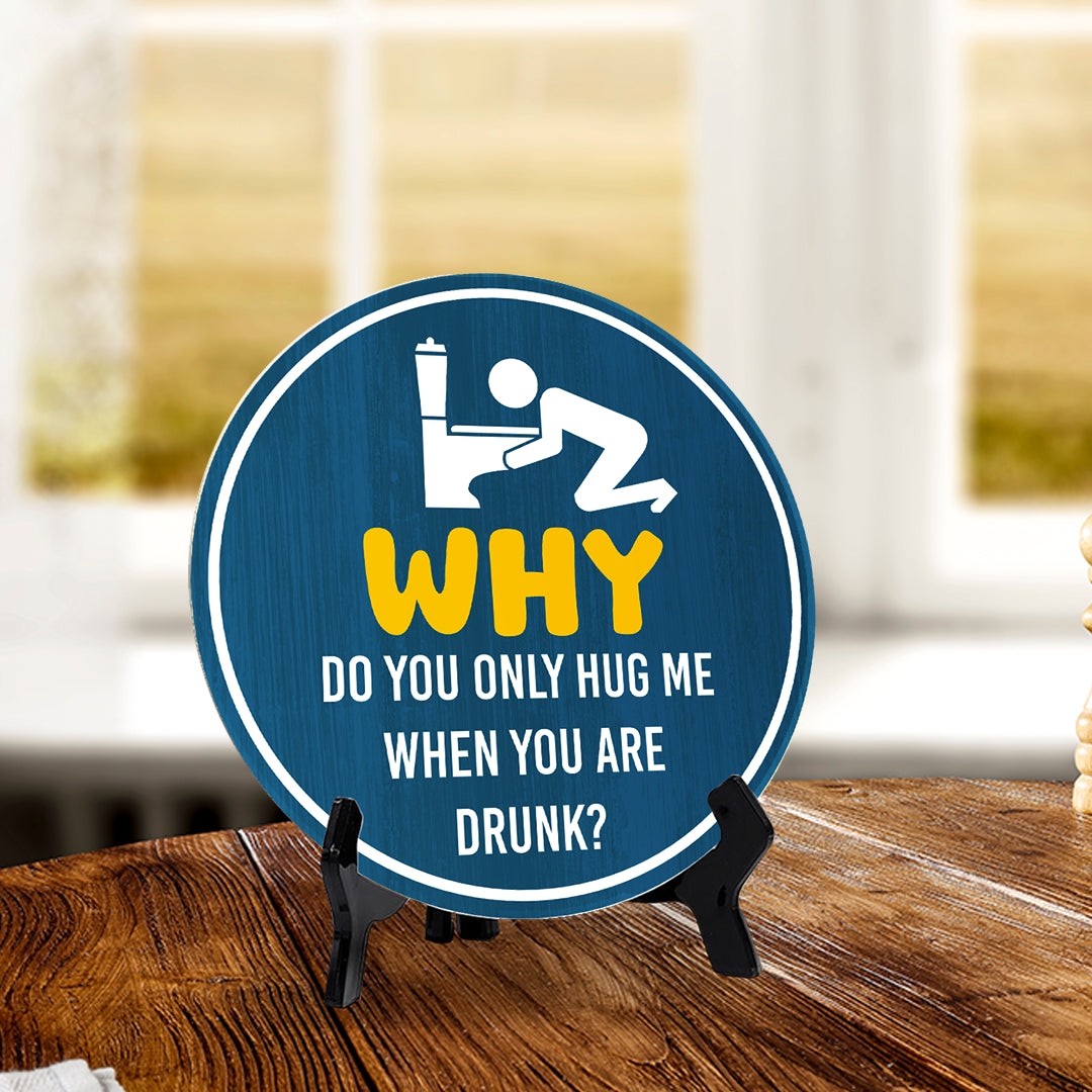 Why Do You Only Hug Me When You Are Drunk? (5 x 5“) Circle Table Sign with Acrylic Stand | Funny Home Decor