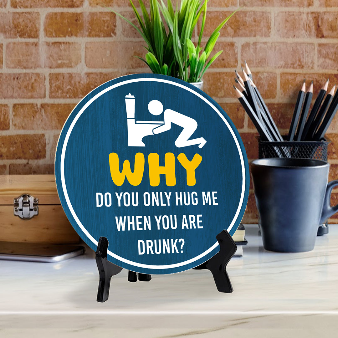 Why Do You Only Hug Me When You Are Drunk? (5 x 5“) Circle Table Sign with Acrylic Stand | Funny Home Decor