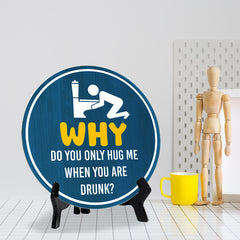 Why Do You Only Hug Me When You Are Drunk? (5 x 5“) Circle Table Sign with Acrylic Stand | Funny Home Decor