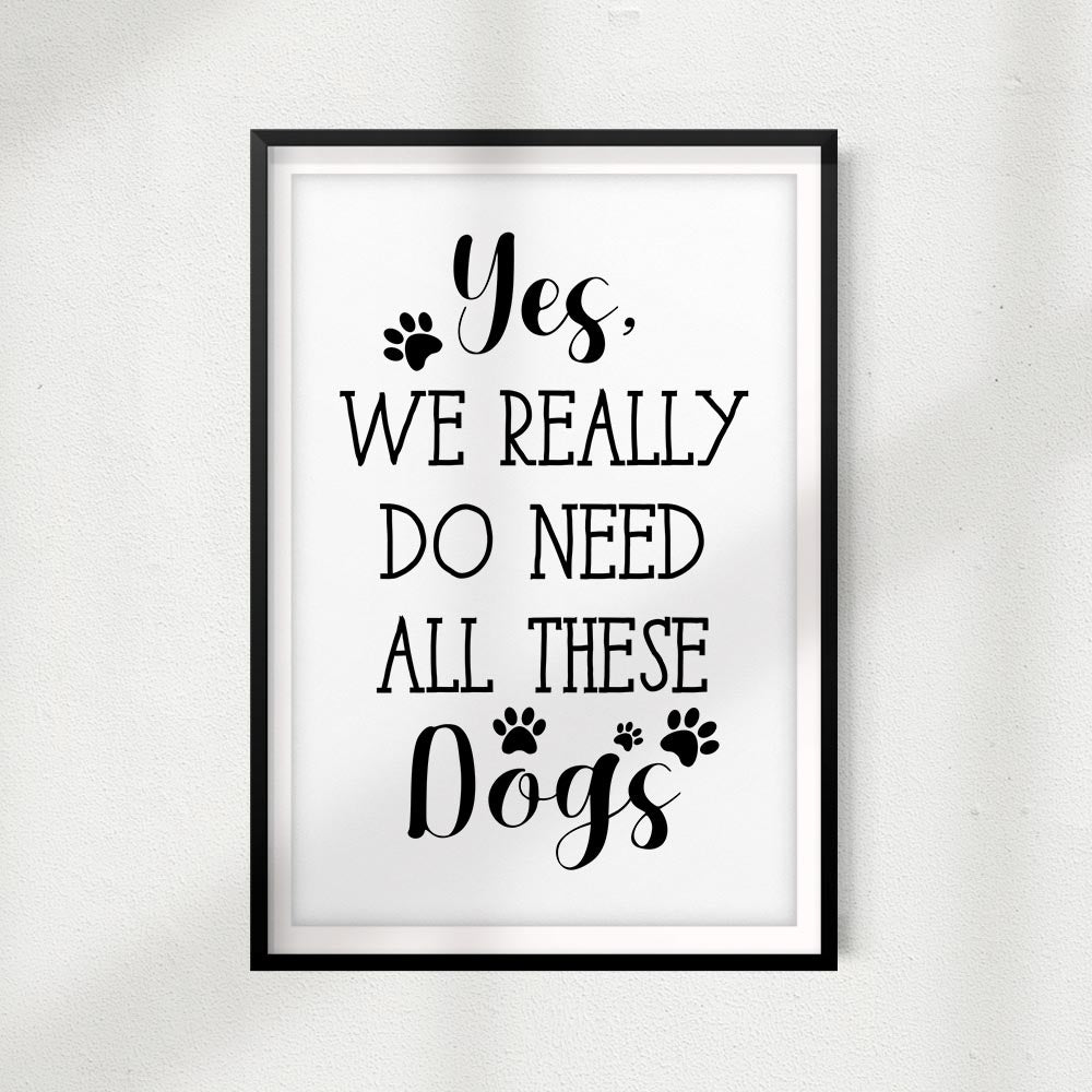 Yes, We Really Do Need All These Dogs UNFRAMED Print Home Décor, Pet Lover Gift, Quote Wall Art