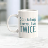 Stop Acting Like You Live Twice Coffee Mug
