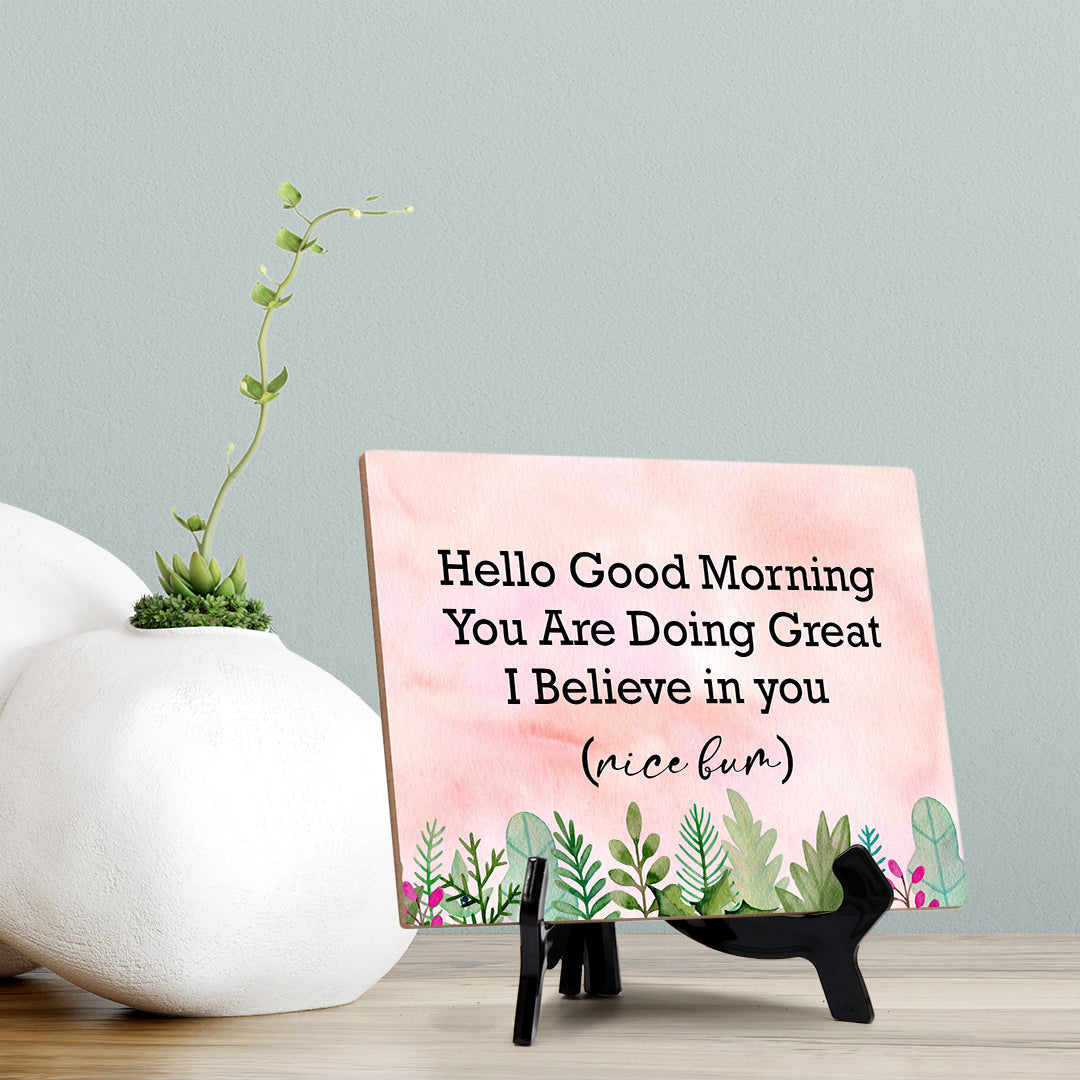 Hello Good Morning You Are Doing Great I Believe in you (nice bum) Table or Counter Sign with Easel Stand, 6" x 8"