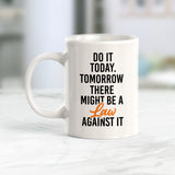 Do It Today. Tomorrow There Might Be A Law Against It Coffee Mug