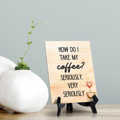 How do I Take My Coffee? Seriously, Very Seriously Table or Counter Sign with Easel Stand, 6" x 8"