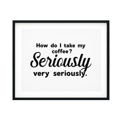 How Do I Take My Coffee. Seriously, Very Seriously UNFRAMED Print Coffee Bar Decor Wall Art