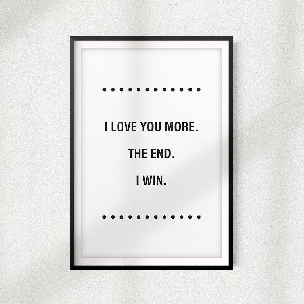I Love You More. The End. I Win UNFRAMED Print Home Décor, Quote Wall Art