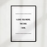 I Love You More. The End. I Win UNFRAMED Print Home Décor, Quote Wall Art