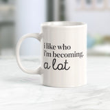 I like who I'm becoming. A Lot Coffee Mug