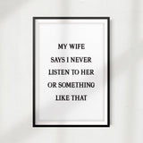 My Wife Says I Never Listen To Her Or Something Like That UNFRAMED Print Home Décor, Quote Wall Art